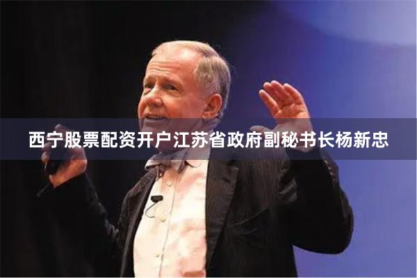西宁股票配资开户江苏省政府副秘书长杨新忠