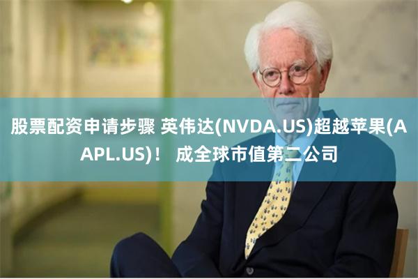 股票配资申请步骤 英伟达(NVDA.US)超越苹果(AAPL.US)！ 成全球市值第二公司