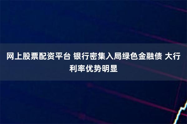 网上股票配资平台 银行密集入局绿色金融债 大行利率优势明显