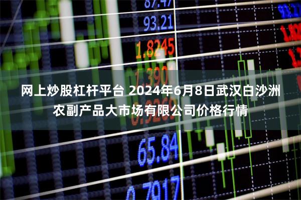 网上炒股杠杆平台 2024年6月8日武汉白沙洲农副产品大市场有限公司价格行情