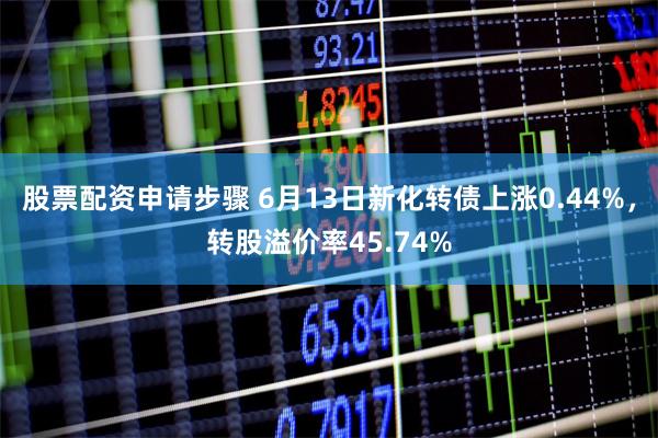 股票配资申请步骤 6月13日新化转债上涨0.44%，转股溢价率45.74%