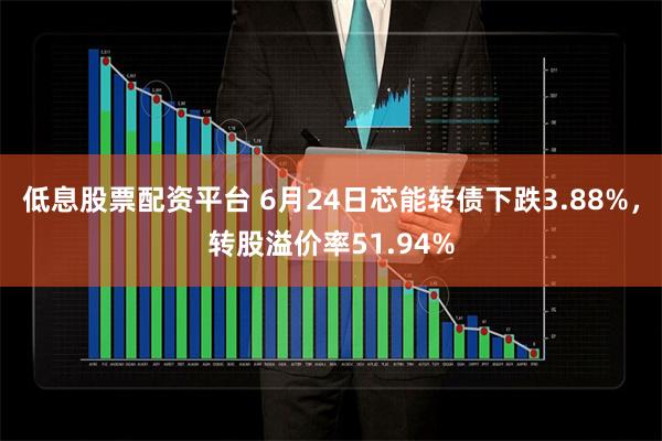 低息股票配资平台 6月24日芯能转债下跌3.88%，转股溢价率51.94%