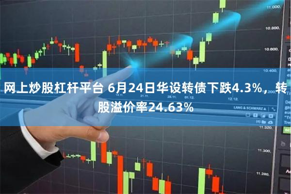 网上炒股杠杆平台 6月24日华设转债下跌4.3%，转股溢价率24.63%