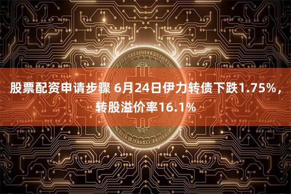 股票配资申请步骤 6月24日伊力转债下跌1.75%，转股溢价率16.1%