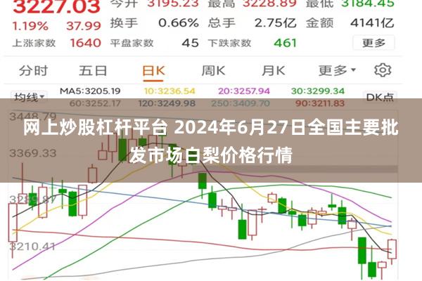 网上炒股杠杆平台 2024年6月27日全国主要批发市场白梨价格行情