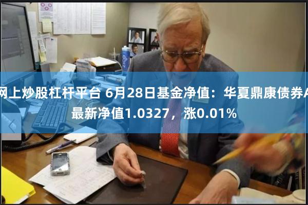 网上炒股杠杆平台 6月28日基金净值：华夏鼎康债券A最新净值1.0327，涨0.01%