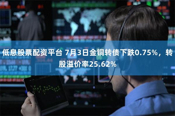 低息股票配资平台 7月3日金铜转债下跌0.75%，转股溢价率25.62%