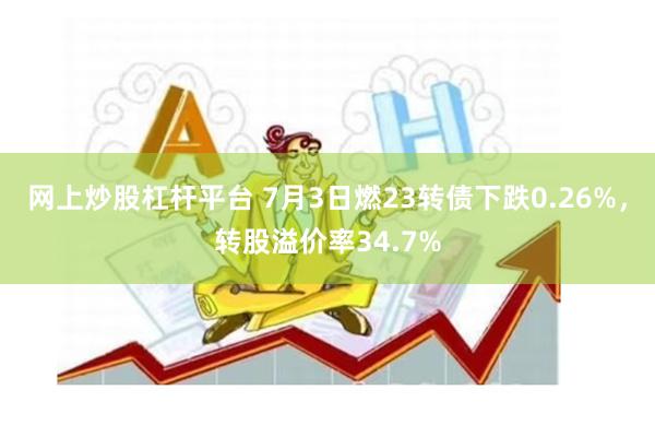 网上炒股杠杆平台 7月3日燃23转债下跌0.26%，转股溢价率34.7%