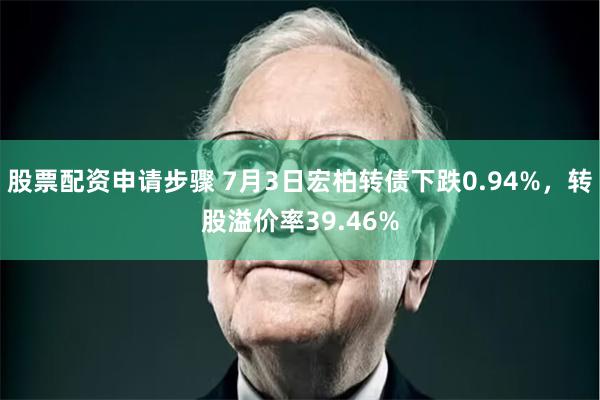 股票配资申请步骤 7月3日宏柏转债下跌0.94%，转股溢价率39.46%