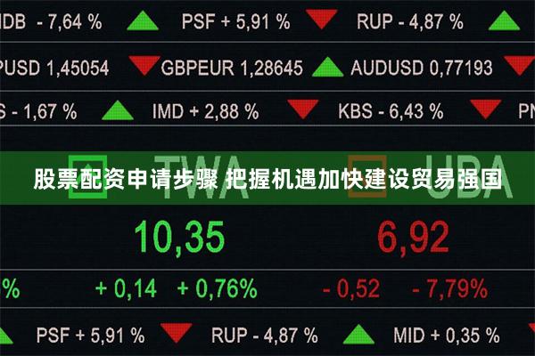 股票配资申请步骤 把握机遇加快建设贸易强国