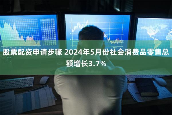 股票配资申请步骤 2024年5月份社会消费品零售总额增长3.7%