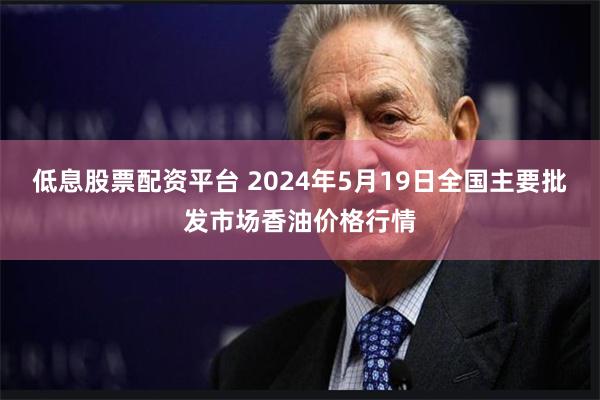 低息股票配资平台 2024年5月19日全国主要批发市场香油价格行情