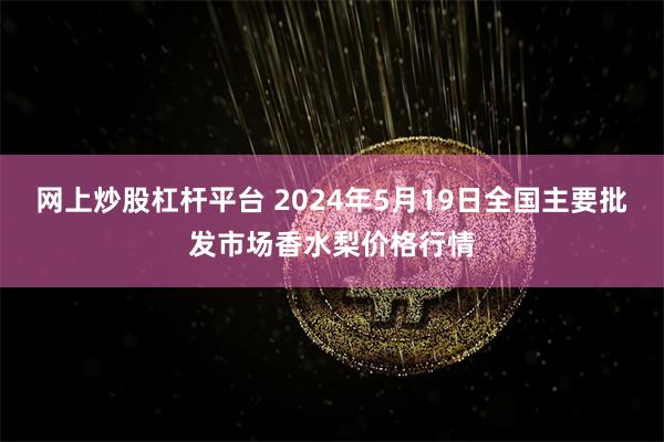 网上炒股杠杆平台 2024年5月19日全国主要批发市场香水梨价格行情