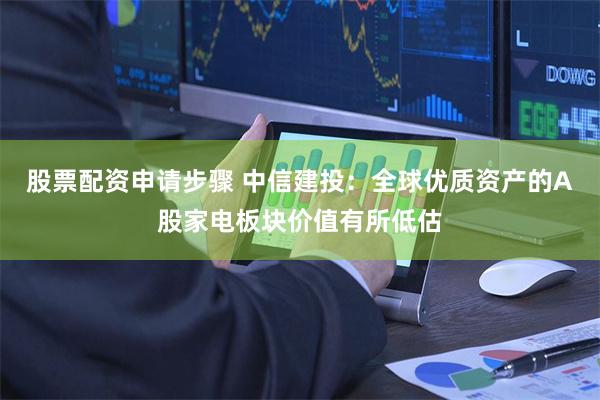 股票配资申请步骤 中信建投：全球优质资产的A股家电板块价值有所低估