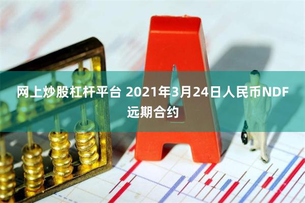 网上炒股杠杆平台 2021年3月24日人民币NDF远期合约