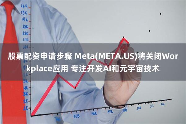 股票配资申请步骤 Meta(META.US)将关闭Workplace应用 专注开发AI和元宇宙技术