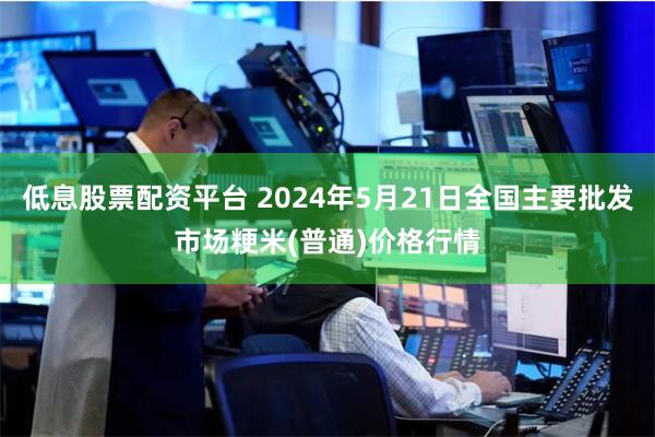 低息股票配资平台 2024年5月21日全国主要批发市场粳米(普通)价格行情