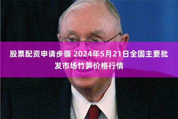 股票配资申请步骤 2024年5月21日全国主要批发市场竹笋价格行情