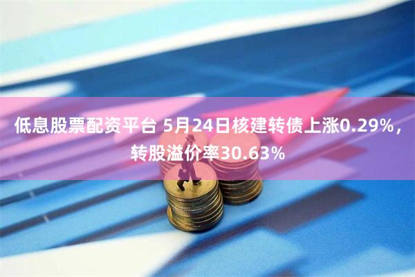 低息股票配资平台 5月24日核建转债上涨0.29%，转股溢价率30.63%