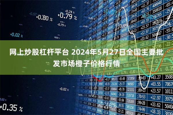 网上炒股杠杆平台 2024年5月27日全国主要批发市场橙子价格行情