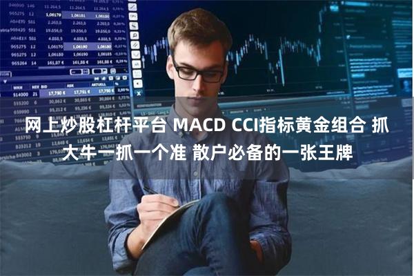 网上炒股杠杆平台 MACD CCI指标黄金组合 抓大牛一抓一个准 散户必备的一张王牌