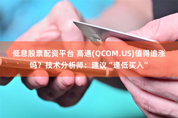 低息股票配资平台 高通(QCOM.US)值得追涨吗？技术分析师：建议“逢低买入”