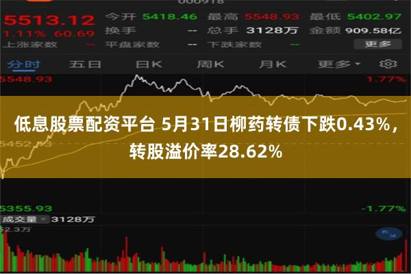 低息股票配资平台 5月31日柳药转债下跌0.43%，转股溢价率28.62%