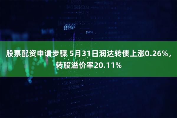 股票配资申请步骤 5月31日润达转债上涨0.26%，转股溢价率20.11%