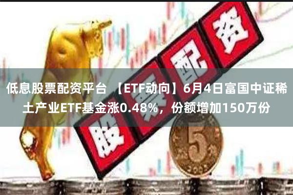 低息股票配资平台 【ETF动向】6月4日富国中证稀土产业ETF基金涨0.48%，份额增加150万份