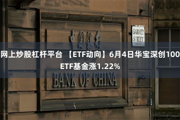 网上炒股杠杆平台 【ETF动向】6月4日华宝深创100ETF基金涨1.22%