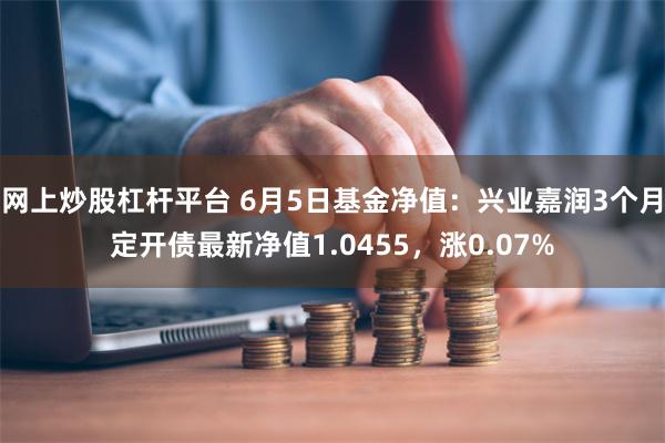 网上炒股杠杆平台 6月5日基金净值：兴业嘉润3个月定开债最新净值1.0455，涨0.07%