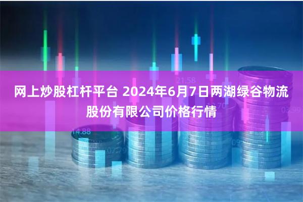 网上炒股杠杆平台 2024年6月7日两湖绿谷物流股份有限公司价格行情