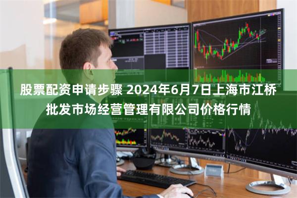 股票配资申请步骤 2024年6月7日上海市江桥批发市场经营管理有限公司价格行情