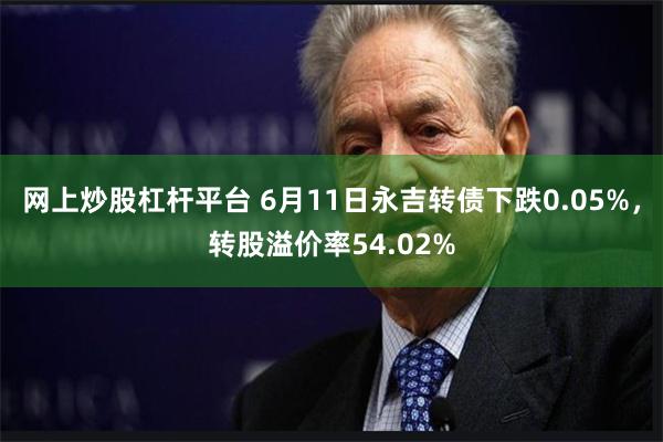 网上炒股杠杆平台 6月11日永吉转债下跌0.05%，转股溢价率54.02%