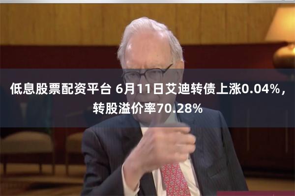 低息股票配资平台 6月11日艾迪转债上涨0.04%，转股溢价率70.28%