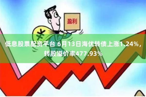 低息股票配资平台 6月13日海优转债上涨1.24%，转股溢价率477.93%