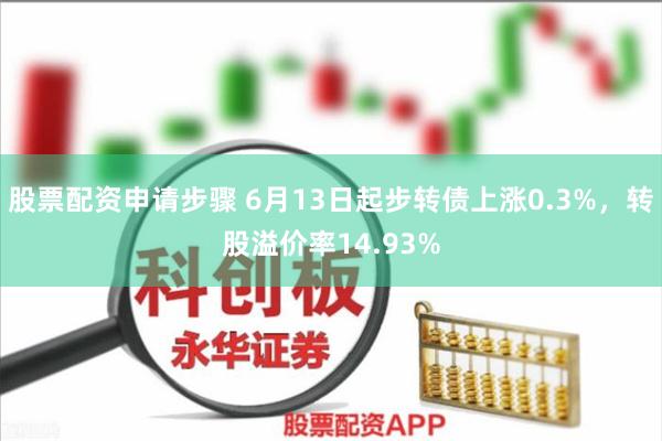 股票配资申请步骤 6月13日起步转债上涨0.3%，转股溢价率14.93%