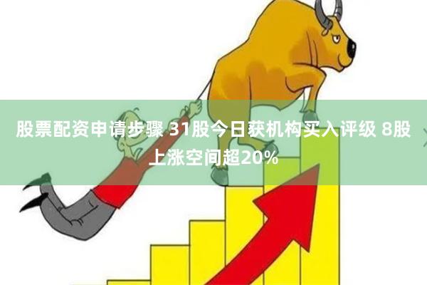 股票配资申请步骤 31股今日获机构买入评级 8股上涨空间超20%