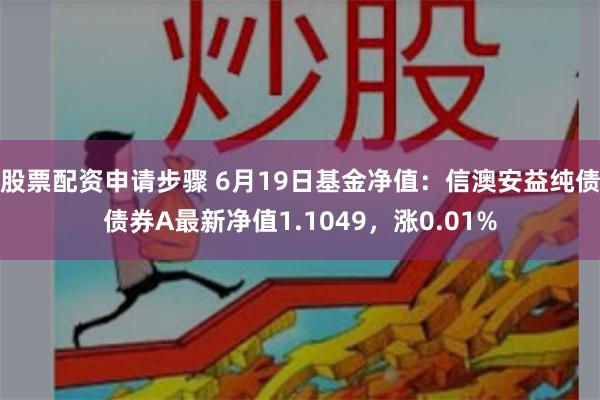 股票配资申请步骤 6月19日基金净值：信澳安益纯债债券A最新净值1.1049，涨0.01%