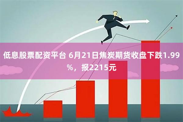 低息股票配资平台 6月21日焦炭期货收盘下跌1.99%，报2215元