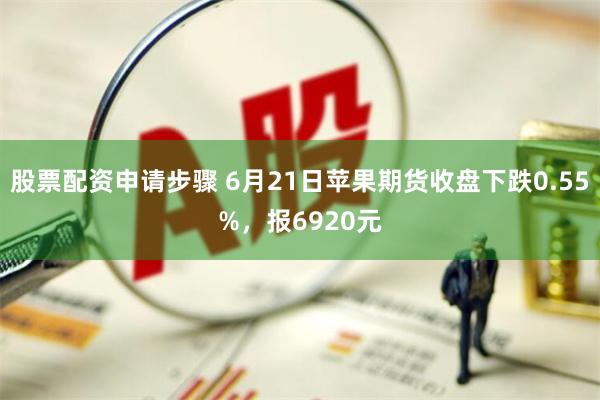 股票配资申请步骤 6月21日苹果期货收盘下跌0.55%，报6920元