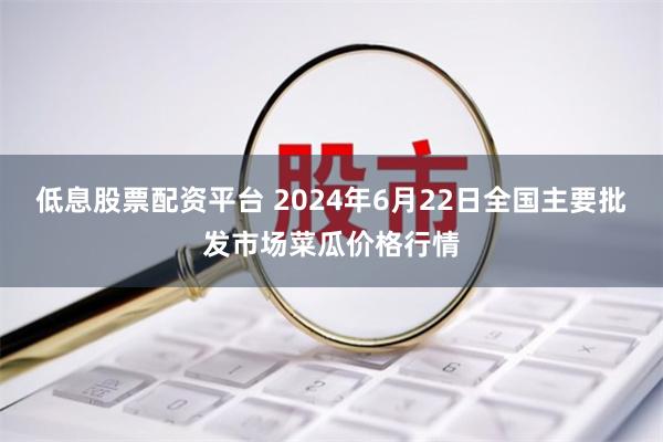 低息股票配资平台 2024年6月22日全国主要批发市场菜瓜价格行情