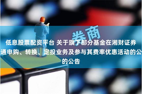 低息股票配资平台 关于旗下部分基金在湘财证券开通申购、转换、定投业务及参与其费率优惠活动的公告