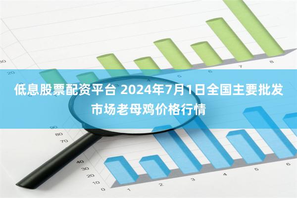 低息股票配资平台 2024年7月1日全国主要批发市场老母鸡价格行情