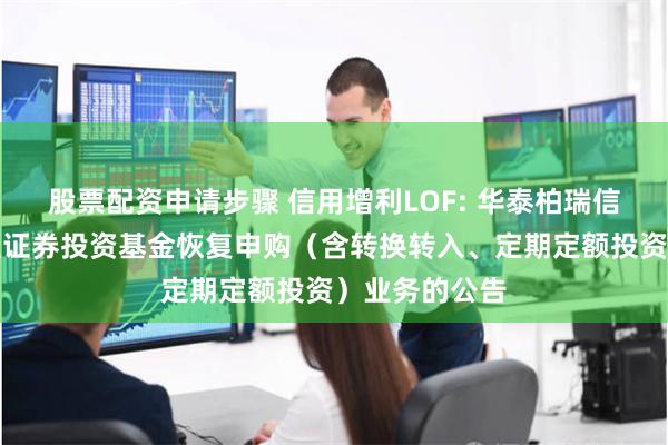 股票配资申请步骤 信用增利LOF: 华泰柏瑞信用增利债券型证券投资基金恢复申购（含转换转入、定期定额投资）业务的公告