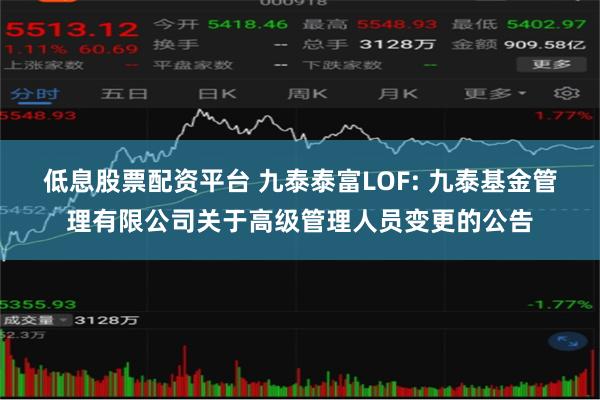 低息股票配资平台 九泰泰富LOF: 九泰基金管理有限公司关于高级管理人员变更的公告