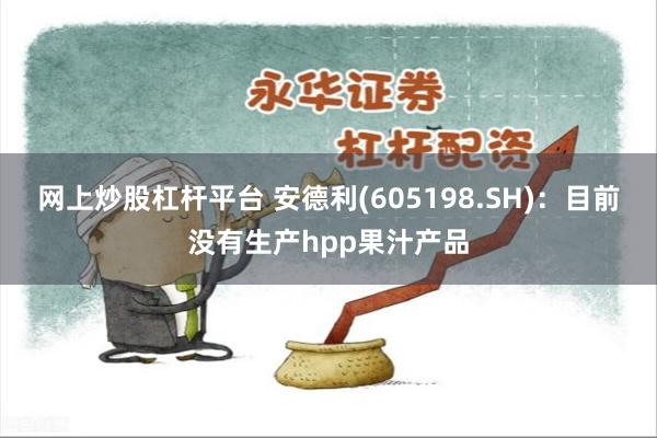 网上炒股杠杆平台 安德利(605198.SH)：目前没有生产hpp果汁产品