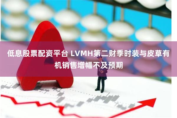 低息股票配资平台 LVMH第二财季时装与皮草有机销售增幅不及预期