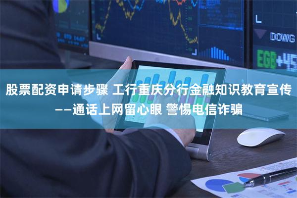 股票配资申请步骤 工行重庆分行金融知识教育宣传——通话上网留心眼 警惕电信诈骗