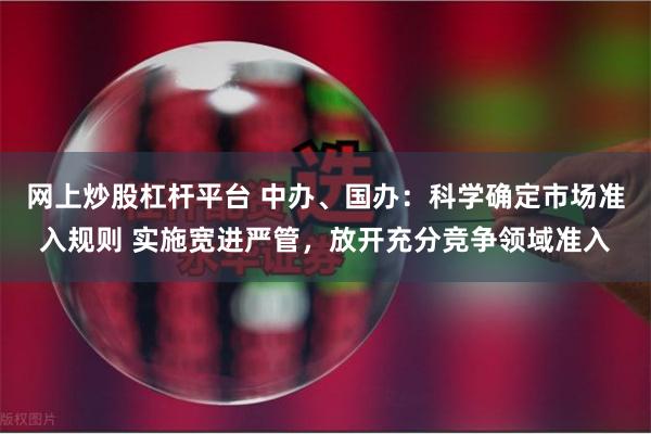 网上炒股杠杆平台 中办、国办：科学确定市场准入规则 实施宽进严管，放开充分竞争领域准入